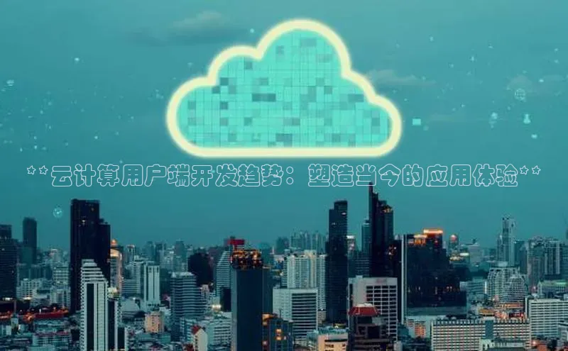 杏鑫平台注册官网知乎**云计算用户端开发趋势：塑造当今的应用体验**