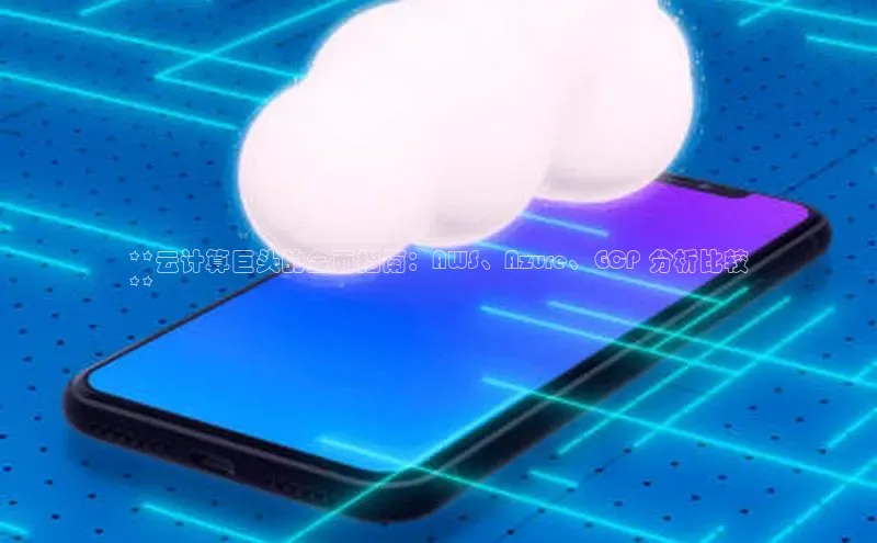 杏鑫新闻光魔科技**云计算巨头的全面指南：AWS、Azure、GCP 分析比较
**