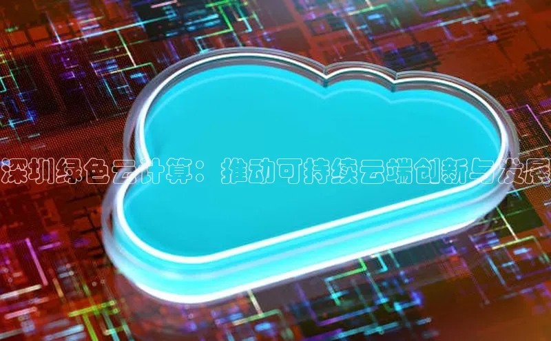 杏鑫平台注册登录百度网盘企业版深圳绿色云计算：推动可持续云端创新与发展
