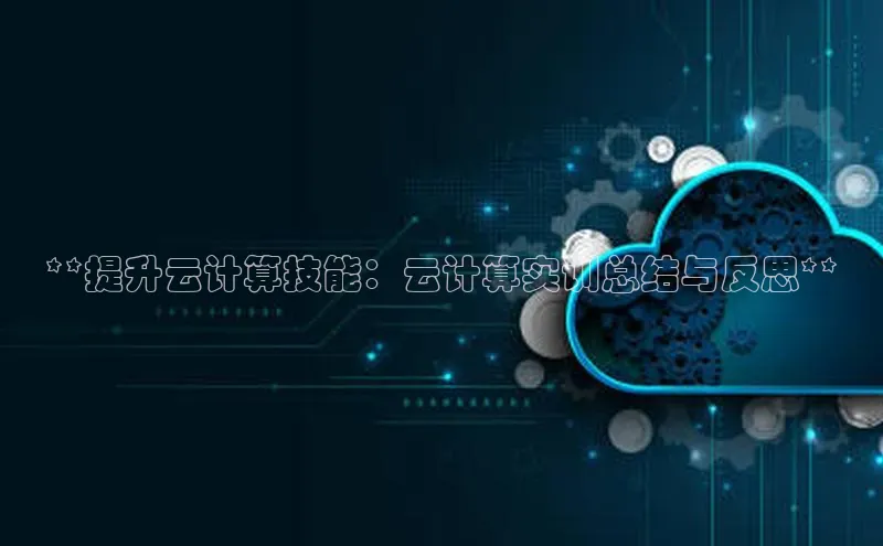 杏鑫注册地址梯哥哥科技**提升云计算技能：云计算实训总结与反思**
