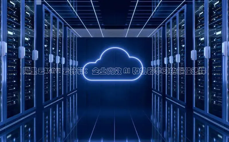 杏鑫彩票官网app一径科技阿里云 GPU 云计算：企业高效 AI 和机器学习的最佳选择