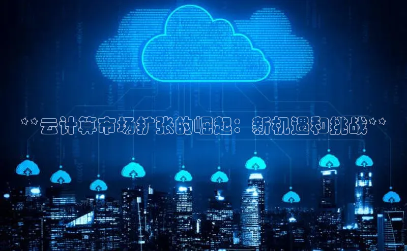 杏鑫注册开户百度众测**云计算市场扩张的崛起：新机遇和挑战**
