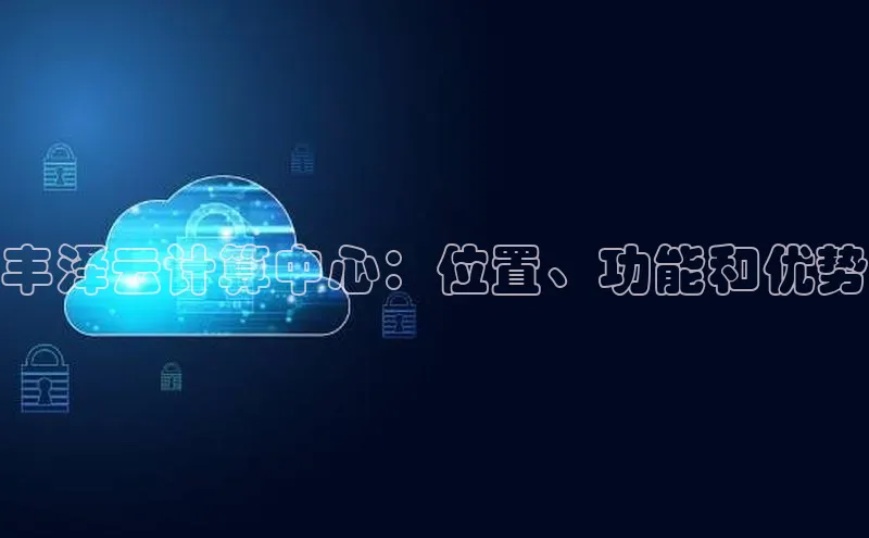 杏鑫平台代理视觉中国丰泽云计算中心：位置、功能和优势