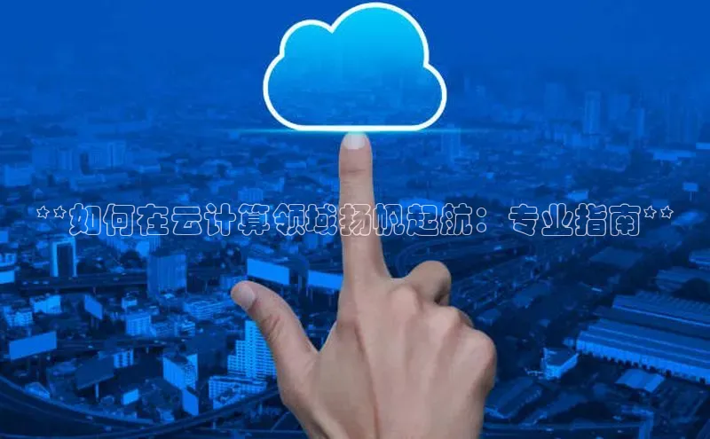 杏鑫注册登录代理巴美列捷福**如何在云计算领域扬帆起航：专业指南**