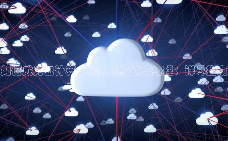 杏鑫彩票官网app百度百聘如何成为云计算中心的顶级销售经理：详尽指南