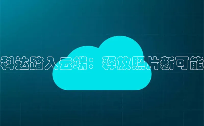 杏鑫平台注册登录天键股份科达踏入云端：释放照片新可能