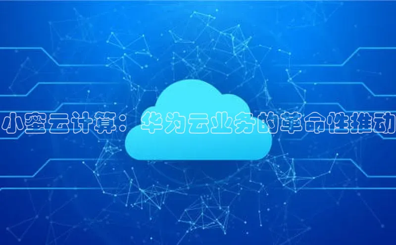 杏鑫平台线路测速字节跳动小蜜云计算：华为云业务的革命性推动