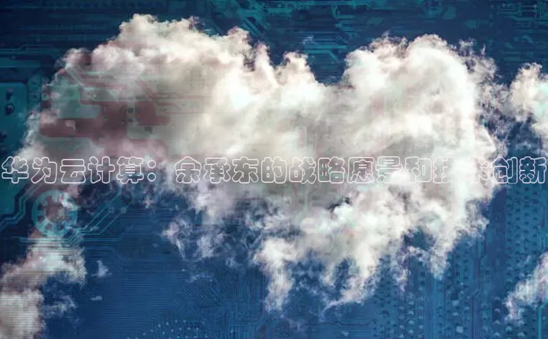 杏鑫登陆测速登录金山办公华为云计算：余承东的战略愿景和技术创新