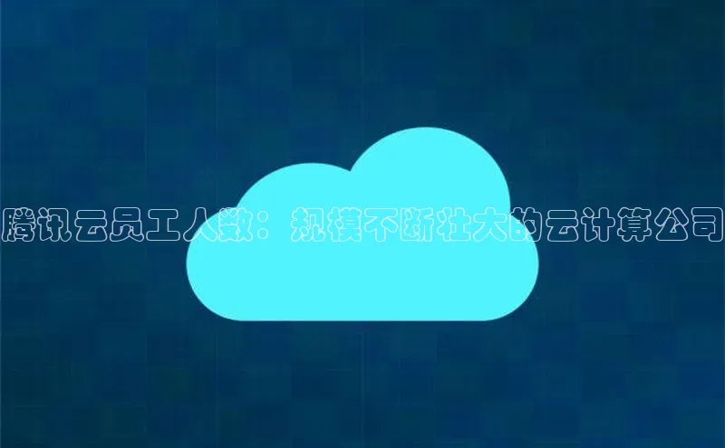 杏鑫彩票官网登录京东腾讯云员工人数：规模不断壮大的云计算公司