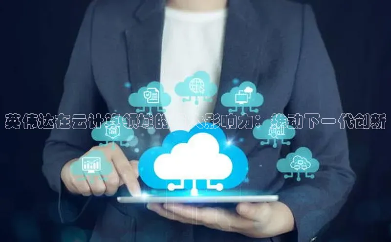 杏鑫登陆测速登录百度识图英伟达在云计算领域的强大影响力：推动下一代创新
