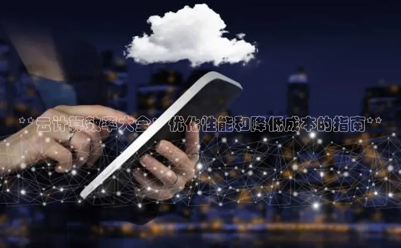 杏鑫注册平台官方网站百度安全社区**云计算效率大全：优化性能和降低成本的指南**