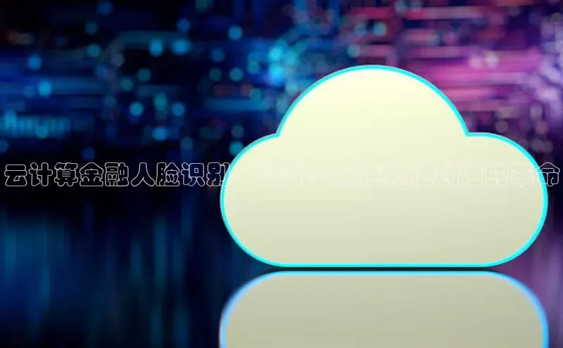 杏鑫平台开户宇信科技云计算金融人脸识别：提升安全性和便利性的革命