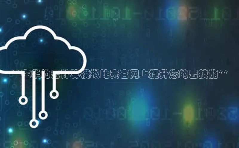 杏鑫注册登录地址同程**在华为云计算模拟比赛官网上提升您的云技能**