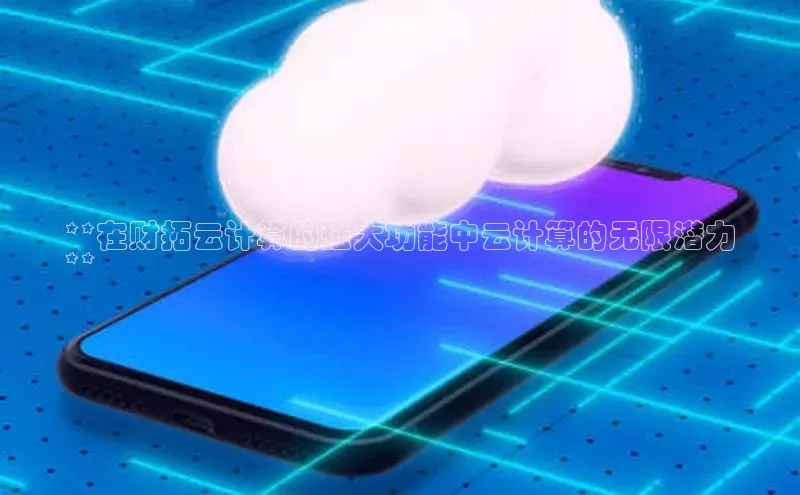 杏鑫登陆测速登录百度识图**在财拓云计算的强大功能中云计算的无限潜力
**