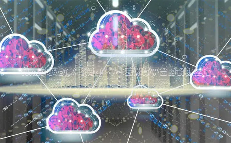 杏鑫注册平台官方网站如流利用摩尔定律：微软 Azure 云计算平台的创新之路