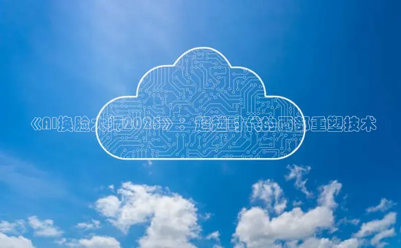 《AI换脸大师2025》：超越时代的面部重塑技术