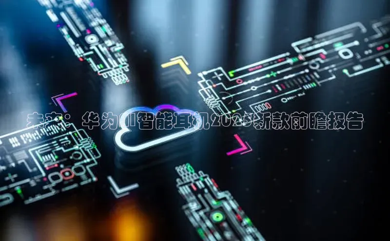 未来：华为AI智能耳机2025新款前瞻报告