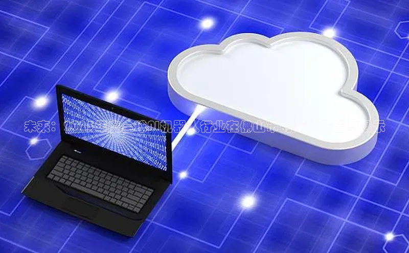 未来：2025年度全球AI机器人行业在佛山市的精彩展望与展示