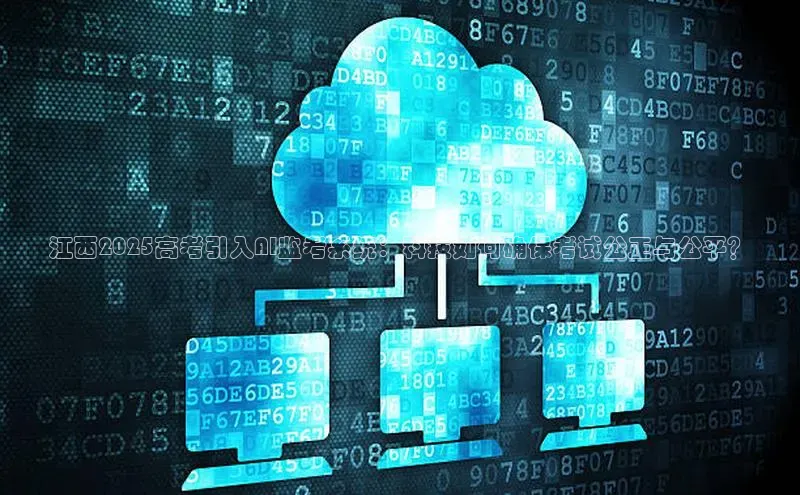 江西2025高考引入AI监考系统：科技如何确保考试公正与公平？