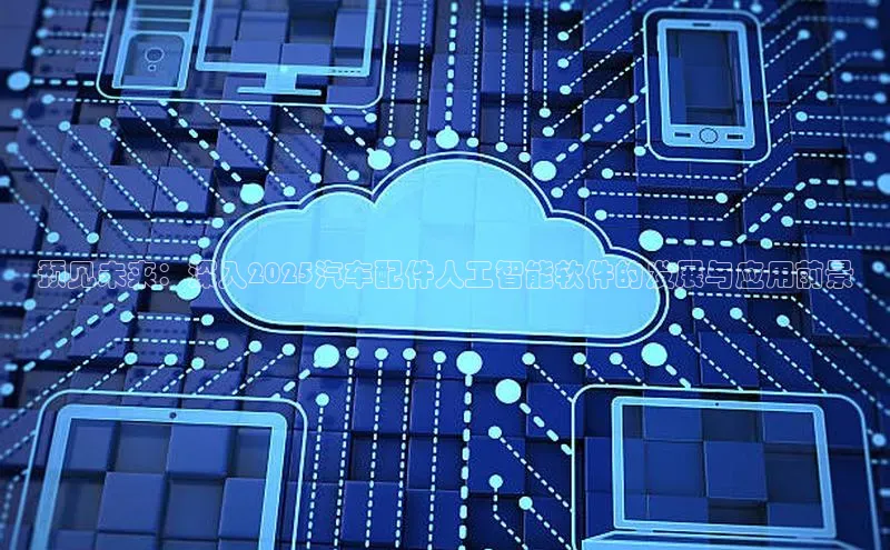 预见未来：深入2025汽车配件人工智能软件的发展与应用前景