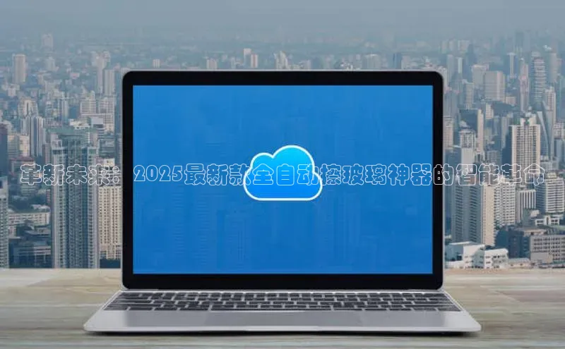 革新未来：2025最新款全自动擦玻璃神器的智能革命