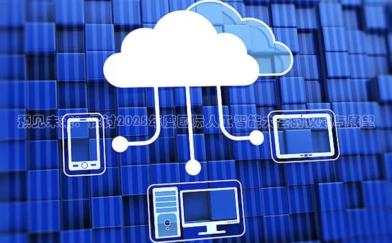 预见未来：探讨2025年度国际人工智能大会的议题与展望