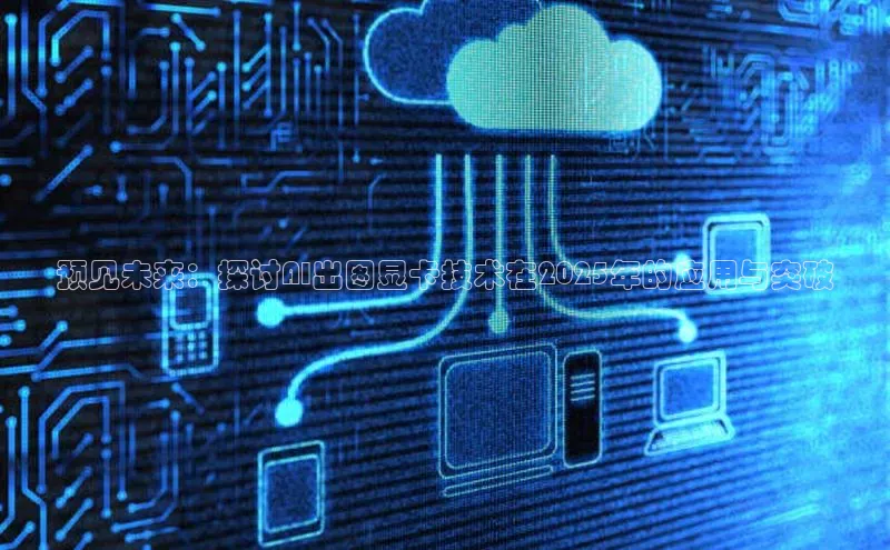 预见未来：探讨AI出图显卡技术在2025年的应用与突破